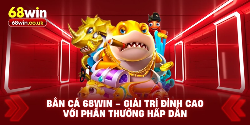 Bắn Cá 68WIN – Giải Trí Đỉnh Cao Với Phần Thưởng Hấp Dẫn